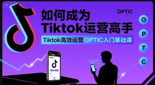如何成为Tiktok运营高手，Tiktok高效运营OPTIC入门基础课-靠谱项目库