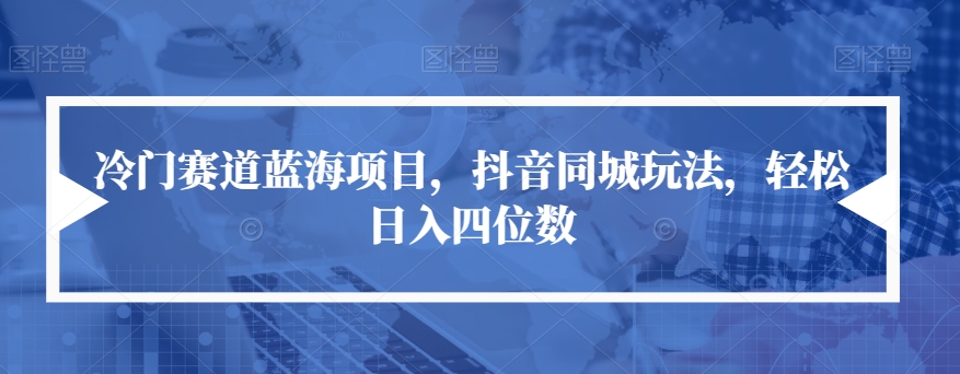 冷门赛道蓝海项目，抖音同城玩法，轻松日入四位数【揭秘】-靠谱项目库