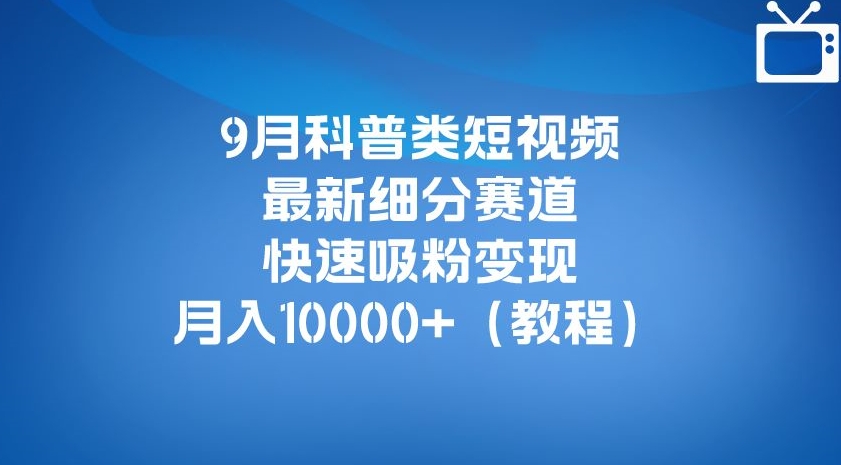 9月科普类短视频最新细分赛道,快速吸粉变现,月入10000+(详细教程)-靠谱项目库