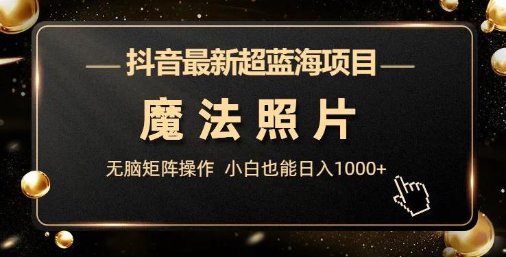 抖音最新超蓝海项目，魔法照片，无脑矩阵操作，小白也能日入1000+【揭秘】-靠谱项目库