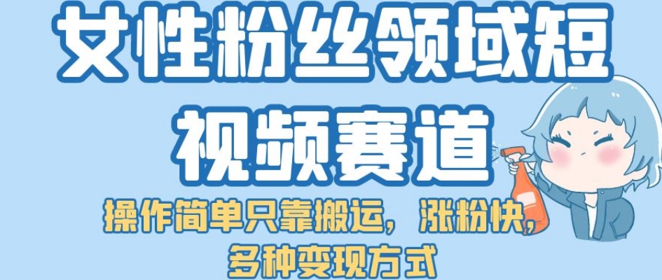 女性粉丝领域短视频赛道,操作简单只靠搬运,涨粉快,多种变现方式【揭秘】-靠谱项目库