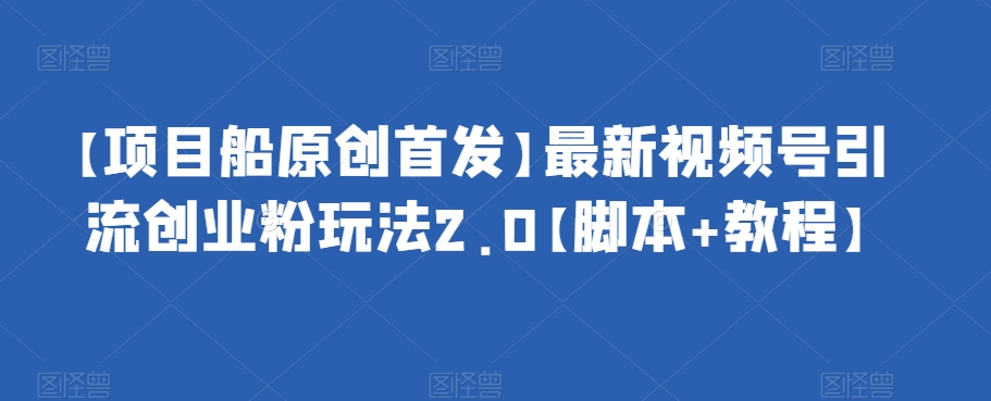 【项目船原创首发】最新视频号引流创业粉玩法2.0【脚本+教程】-靠谱项目库