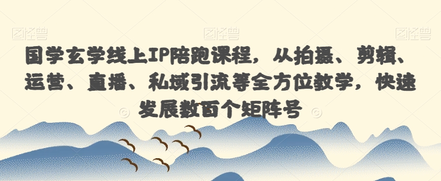 国学玄学线上IP陪跑课程，从拍摄、剪辑、运营、直播、私域引流等全方位教学，快速发展数百个矩阵号-靠谱项目库