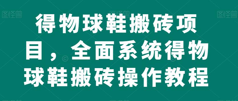 得物球鞋搬砖项目，全面系统得物球鞋搬砖操作教程【揭秘】-靠谱项目库