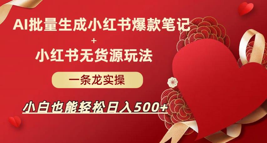 AI批量制造小红书爆款笔记+小红书无货源，玩法一条龙实操，小白也能轻松日入500+【揭秘】-靠谱项目库