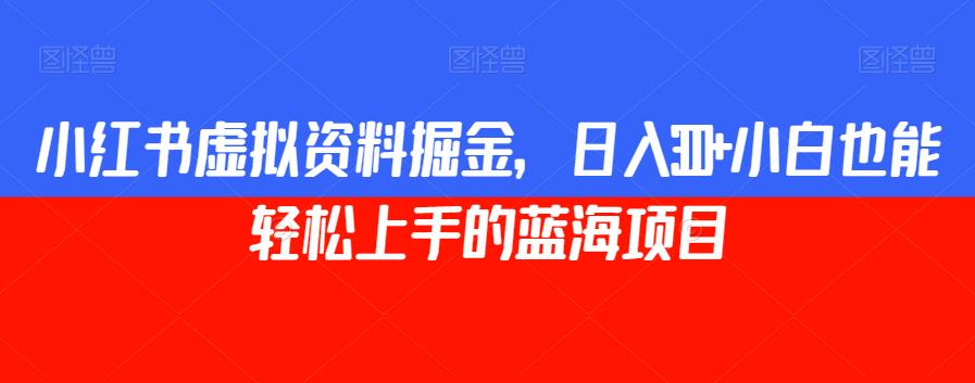 小红书虚拟资料掘金,日入300+小白也能轻松上手的蓝海项目【揭秘】-靠谱项目库