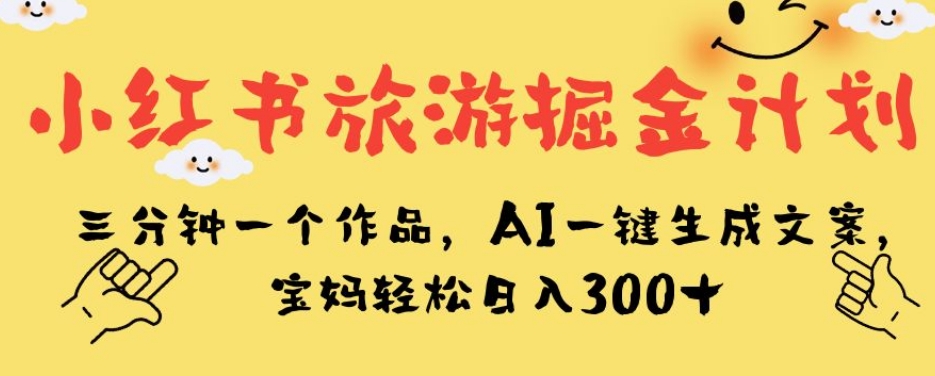 小红书旅游掘金计划,三分钟一个作品,AI一键生成文案,宝妈轻松日入300+【揭秘】-靠谱项目库