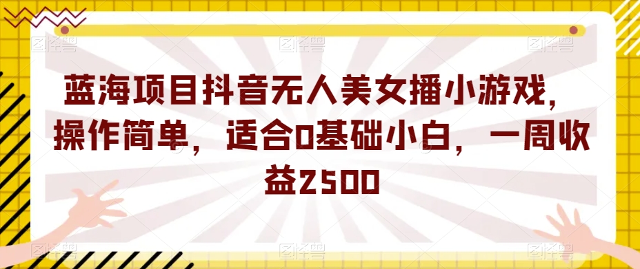 蓝海项目抖音无人美女播小游戏，操作简单，适合0基础小白，一周收益2500【揭秘】-靠谱项目库