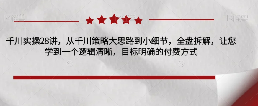 千川实操28讲，从千川策略大思路到小细节，全盘拆解，让您学到一个逻辑清晰，目标明确的付费方式-靠谱项目库