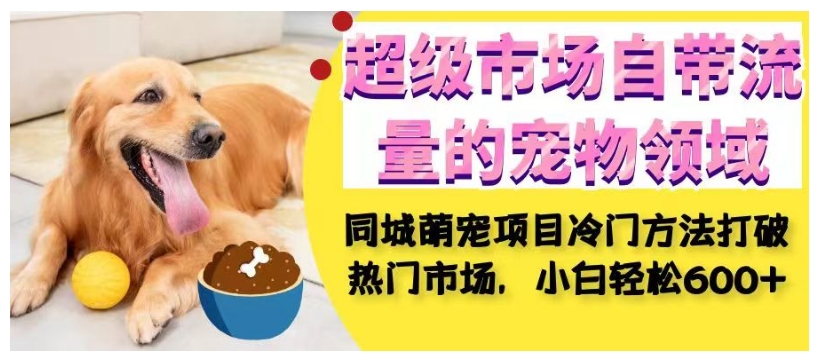 超级市场自带流量的宠物领域，同城萌宠项目冷门方法打破热门市场，小白轻松600+-靠谱项目库