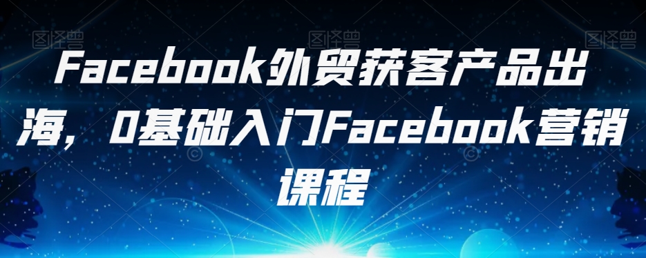 Facebook外贸获客产品出海，0基础入门Facebook营销课程-靠谱项目库
