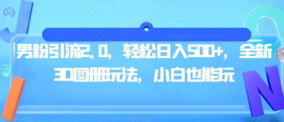 男粉引流2.0，轻松日入500+，全新3D图册玩法，小白也能玩【揭秘】-靠谱项目库