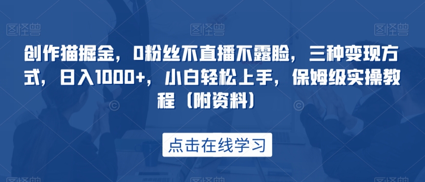 创作猫掘金，0粉丝不直播不露脸，三种变现方式，日入1000+，小白轻松上手，保姆级实操教程（附资料）-靠谱项目库