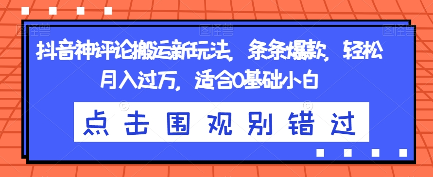 抖音神评论搬运新玩法，条条爆款，轻松月入过万，适合0基础小白【揭秘】-靠谱项目库