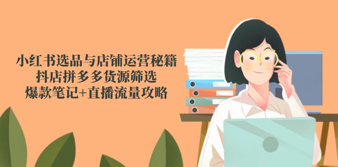(14896期)小红书选品与店铺运营秘籍,抖店拼多多货源筛选,爆款笔记+直播流量攻略-靠谱项目库
