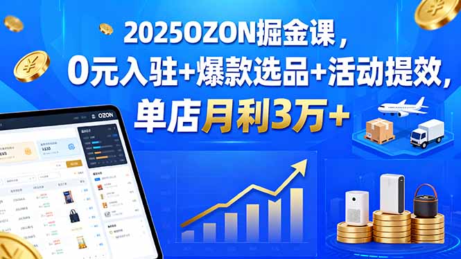 （15999期）2025OZON掘金课，0元入驻+爆款选品+活动提效，单店月利3万+-靠谱项目库