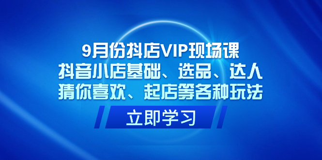 9月份抖店VIP现场课，抖音小店基础、选品、达人、猜你喜欢、起店等各种玩法-靠谱项目库