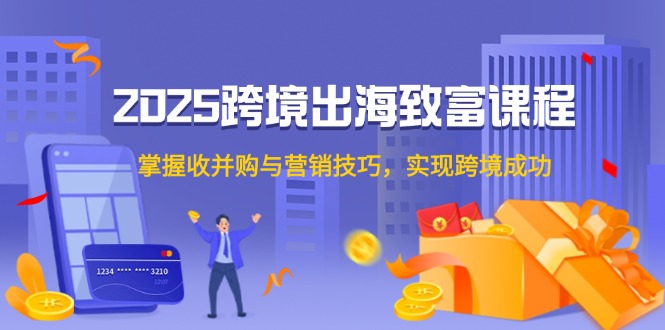 (14898期)2025跨境出海致富课程,掌握收并购与营销技巧,实现跨境成功-靠谱项目库