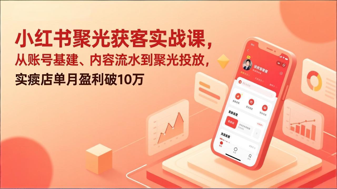 (17377期)小红书聚光获客实战课,从账号基建、内容流水到聚光投放,实体店单月盈利破10万-靠谱项目库