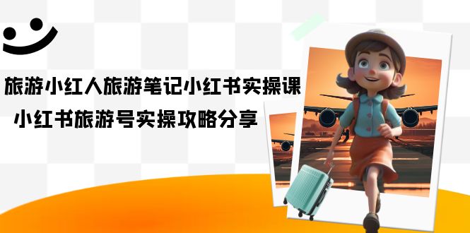 旅游小红人-旅游笔记小红书实操课，小红书旅游号实操攻略分享（8节课）-靠谱项目库