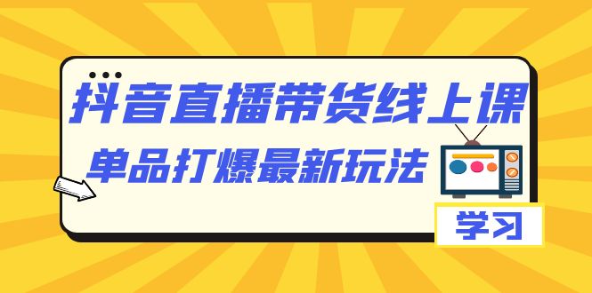 抖音·直播带货线上课，单品打爆最新玩法（12节课）-靠谱项目库