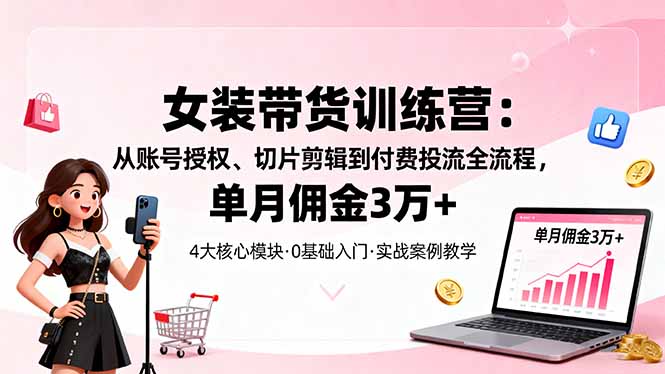 (16270期)女装带货特训营:从账号授权、切片剪辑到付费投流全流程,单月佣金3万+-靠谱项目库