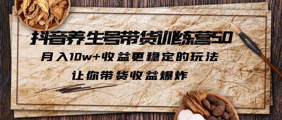 抖音养生号带货·训练营5.0 月入10w+稳定玩法 让你带货收益爆炸(更新)-靠谱项目库