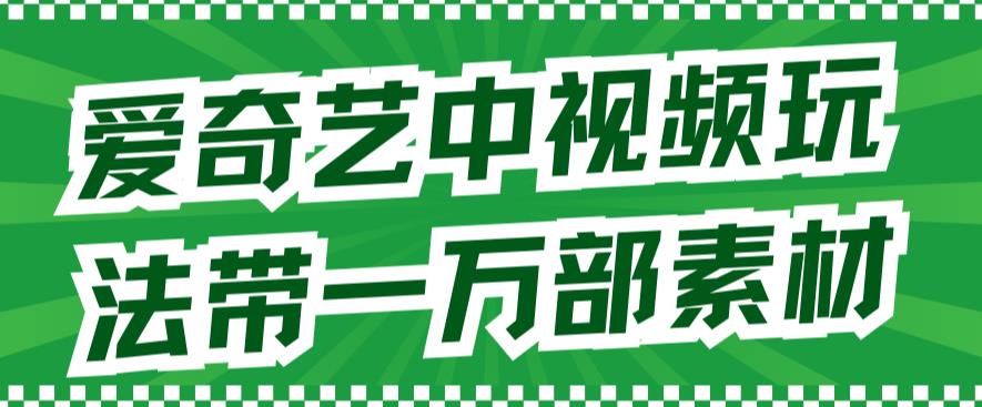 爱奇艺中视频玩法,不用担心版权问题(详情教程+一万部素材)-靠谱项目库