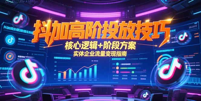 （15240期）抖加高阶投放技巧，核心逻辑+阶段方案，实体企业流量变现指南-靠谱项目库