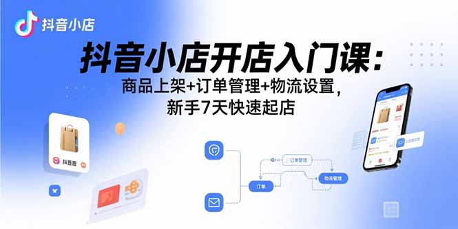 (15947期)抖音小店开店入门课:商品上架+订单管理+物流设置,新手7天快速起店-靠谱项目库