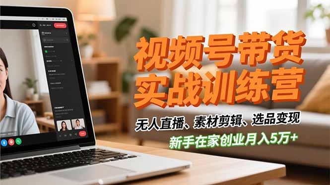 （16762期）视频号带货实战训练营，无人直播、素材剪辑、选品变现，新手在家创业月入5万+-靠谱项目库