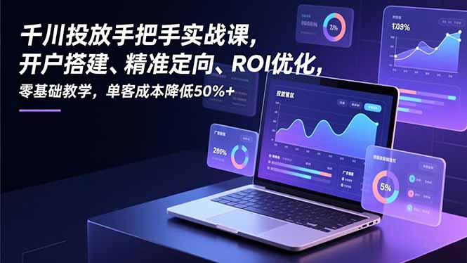 （16944期）千川投放手把手实战课，开户搭建、精准定向、ROI优化，零基础教学，单客成本降低50%+-靠谱项目库