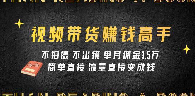 视频带货赚钱高手课程:不拍摄 不出镜 单月佣金3.5w 简单直接 流量直接变钱-靠谱项目库