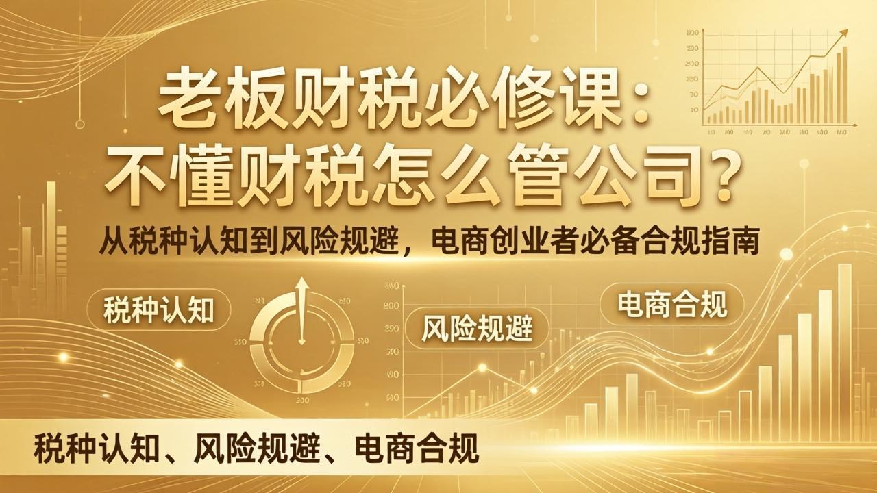 （17599期）老板财税必修课：不懂财税怎么管公司？从税种认知到风险规避，电商创业者必备合规指南-靠谱项目库