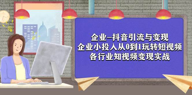 企业-抖音引流与变现：企业小投入从0到1玩转短视频  各行业知视频变现实战-靠谱项目库