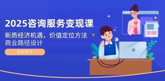 （14909期）2025咨询服务变现课：新质经济机遇，价值定位方法，商业路径设计-靠谱项目库