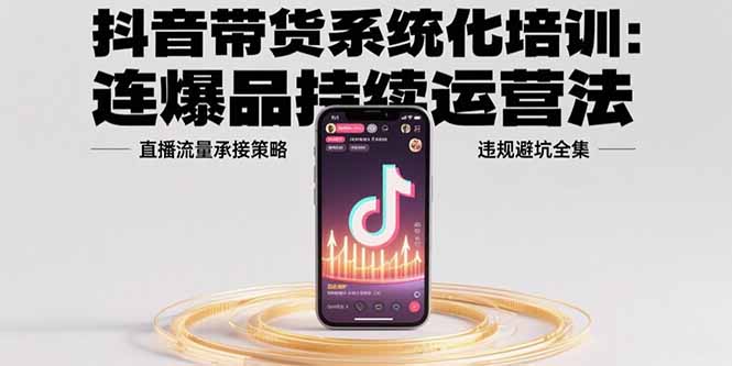 (15568期)抖音带货系统化培训:连爆品持续运营法,直播流量承接策略,违规避坑全集-靠谱项目库