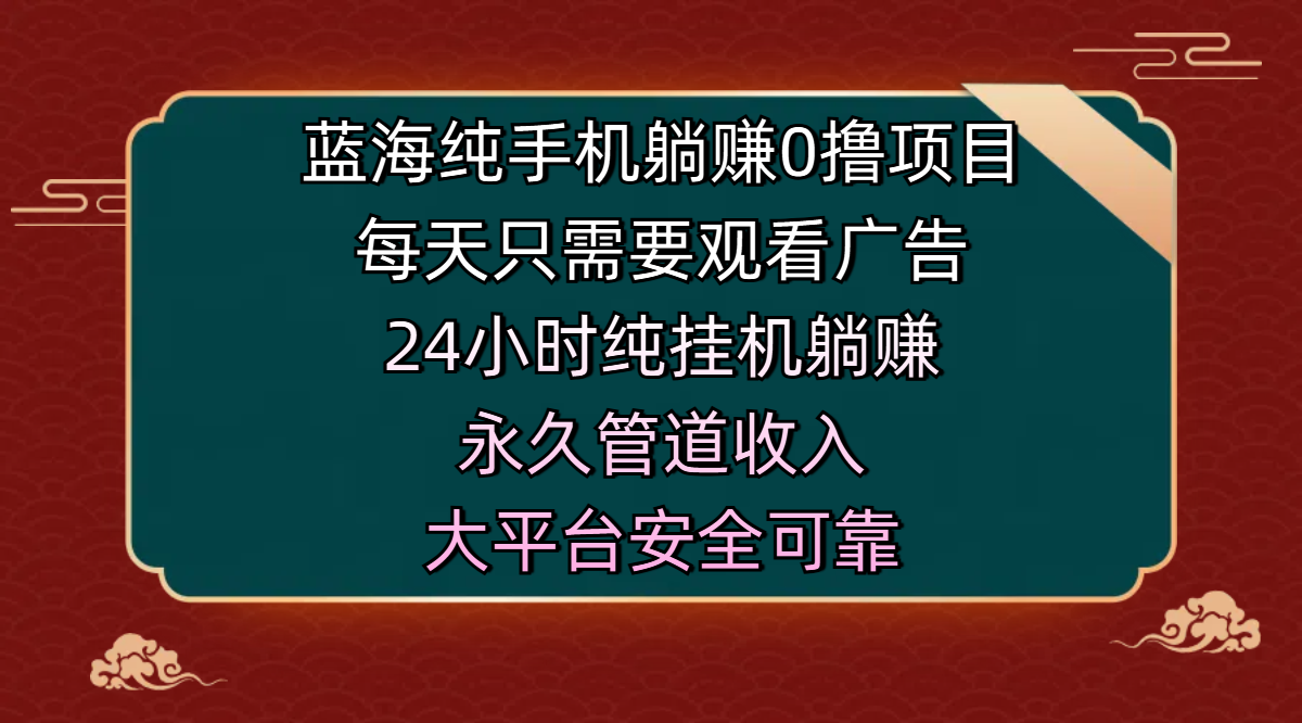 蓝海纯手机躺赚0撸项目，每天只需要观看广告，24小时纯挂机躺赚，永久管道收入，主业副业的绝佳选择，大平台安全可靠-靠谱项目库