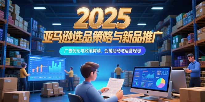 (15347期)2025亚马逊选品策略与新品推广,广告优化与政策解读,促销活动与运营规划-靠谱项目库