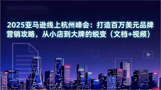 (16850期)2025亚马逊线上杭州峰会:打造百万美元品牌营销攻略,从小店到大牌的蜕变(文档+视频)-靠谱项目库