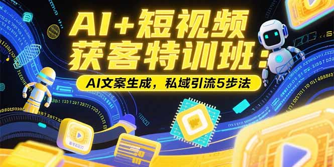 （15441期）AI+短视频获客特训班：账号定位技巧，AI文案生成，私域引流5步法-靠谱项目库