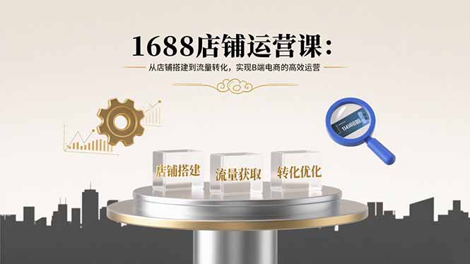 (15898期)1688店铺运营课:从店铺搭建到流量转化,实现B端电商的高效运营-靠谱项目库