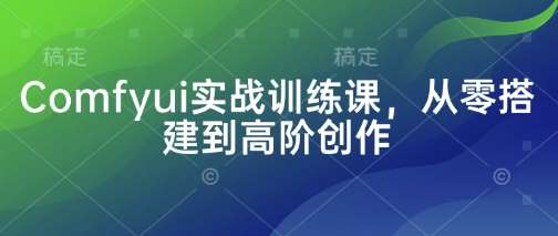 Comfyui实战训练课，从零搭建到高阶创作-靠谱项目库
