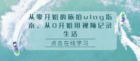 从零开始的旅拍vlog指南，从0开始用视频记录生活-靠谱项目库