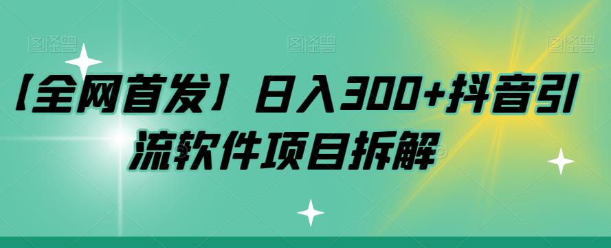 【全网首发】日入300+抖音引流软件项目拆解【揭秘】-靠谱项目库