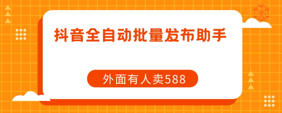 【原创开发】外面卖588抖音全自动批量发布助手-靠谱项目库