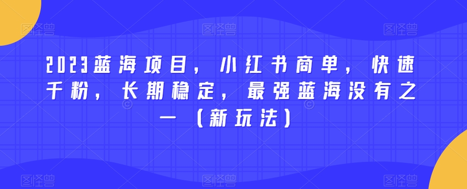 2023蓝海项目，小红书商单，快速千粉，长期稳定，最强蓝海没有之一（新玩法）-靠谱项目库