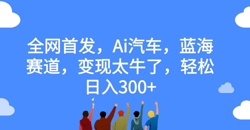 全网首发，Ai汽车，蓝海赛道，变现太牛了，轻松日入300+【揭秘】-靠谱项目库