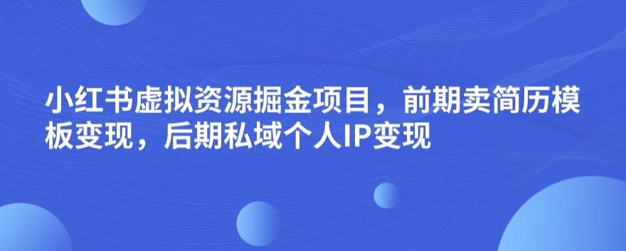 小红书虚拟资源掘金项目，前期卖简历模板变现，后期私域个人IP变现，日入300，长期稳定【揭秘】-靠谱项目库