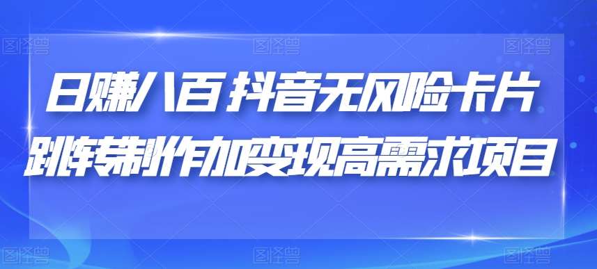 日赚八百抖音无风险卡片跳转制作加变现高需求项目【揭秘】-靠谱项目库